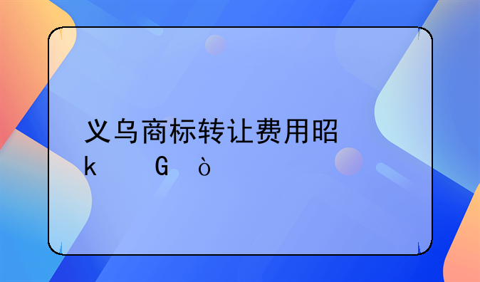 义乌商标转让费用是多少？