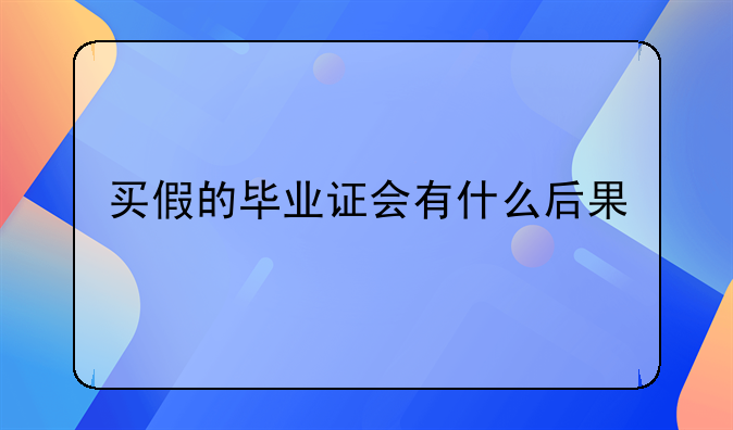 买假的毕业证会有什么后果