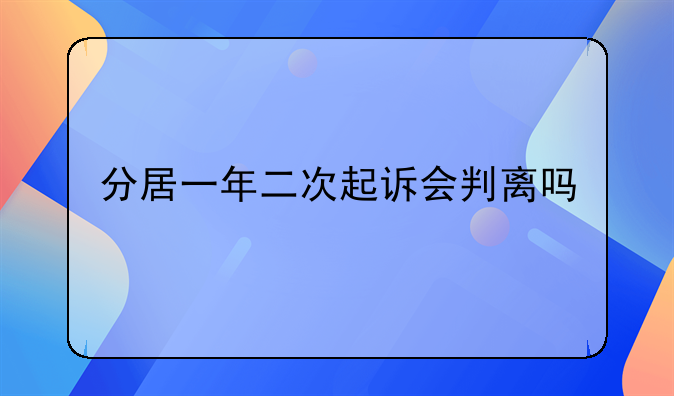 分居一年二次起诉会判离吗