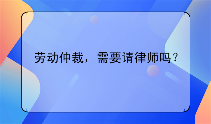 劳动仲裁，需要请律师吗？