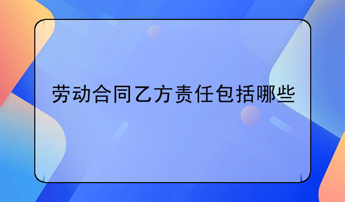 劳动合同乙方责任包括哪些