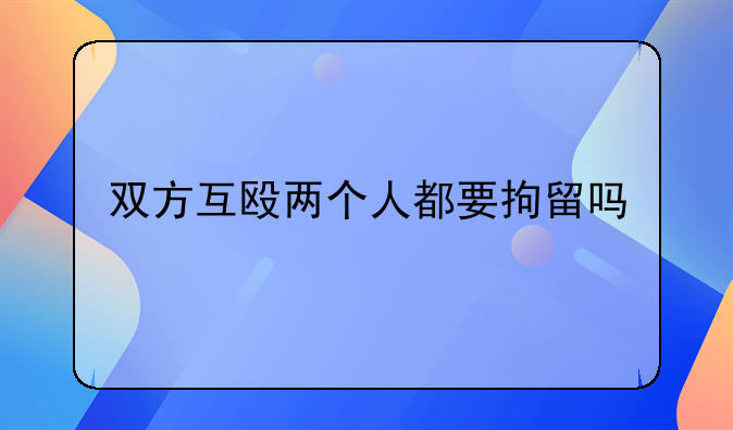 双方互殴两个人都要拘留吗