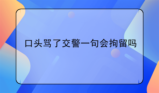 口头骂了交警一句会拘留吗