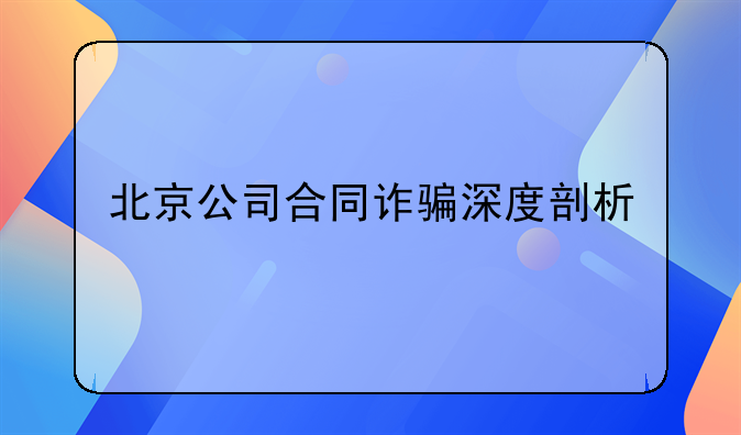北京公司合同诈骗深度剖析