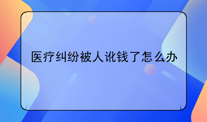 医疗纠纷被人讹钱了怎么办