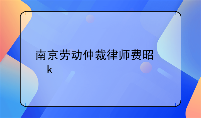 南京劳动仲裁律师费是多少