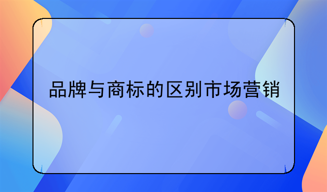 品牌与商标的区别市场营销