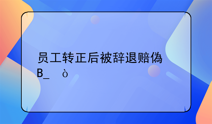 员工转正后被辞退赔偿吗？