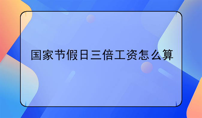国家节假日三倍工资怎么算