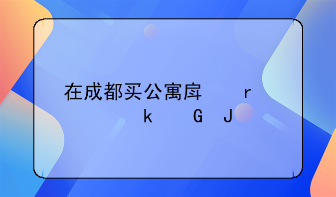 在成都买公寓房需要多少钱