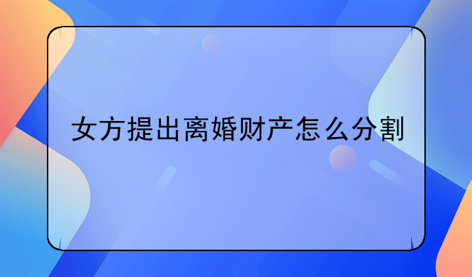 女方提出离婚财产怎么分割