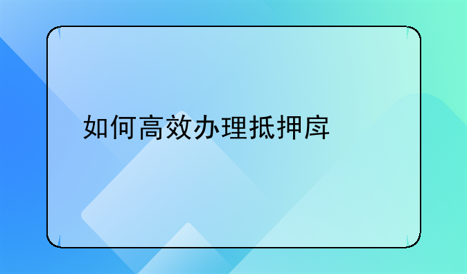 如何高效办理抵押房产手续