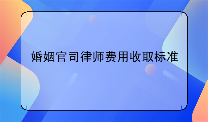 婚姻官司律师费用收取标准