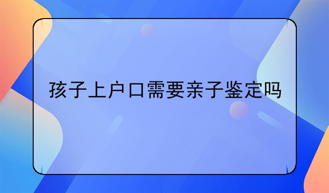 孩子上户口需要亲子鉴定吗
