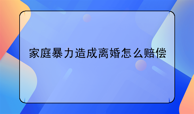 家庭暴力造成离婚怎么赔偿