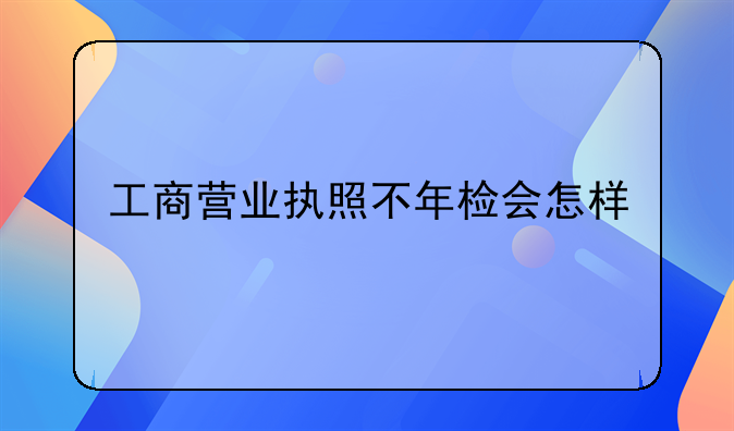 工商营业执照不年检会怎样