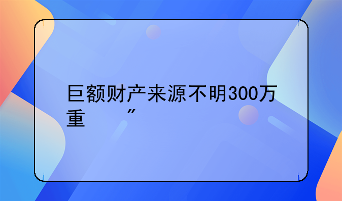 巨额财产来源不明300万量刑