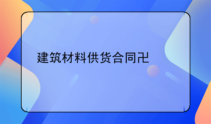 建筑材料供货合同协议详解