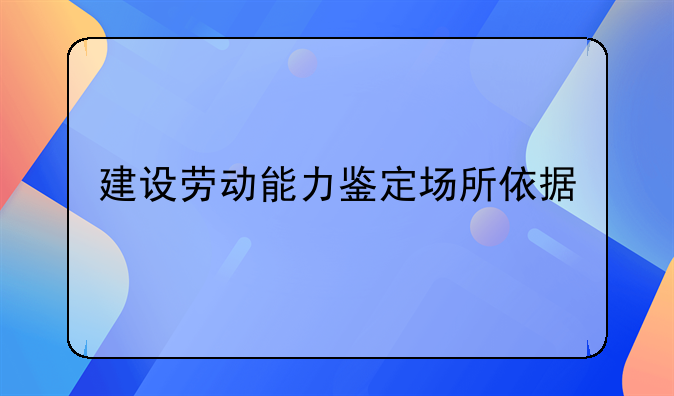 建设劳动能力鉴定场所依据