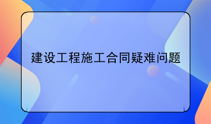 建设工程施工合同疑难问题