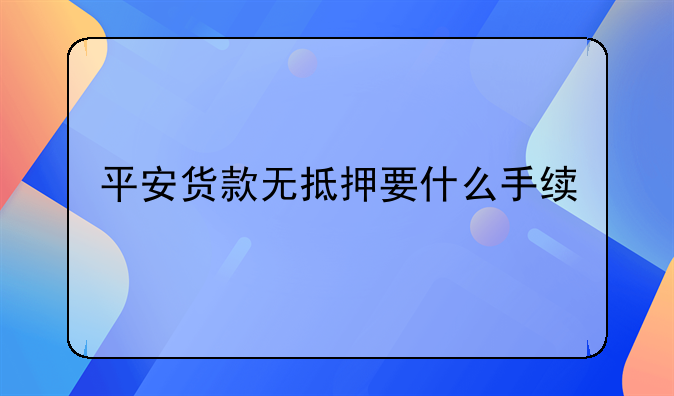 平安货款无抵押要什么手续