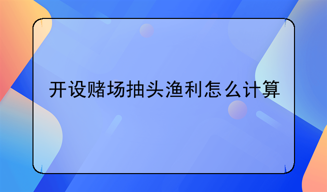 开设赌场抽头渔利怎么计算