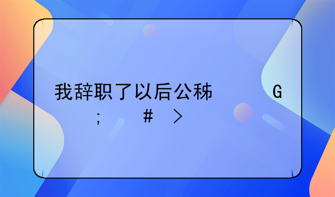 我辞职了以后公积金怎么取