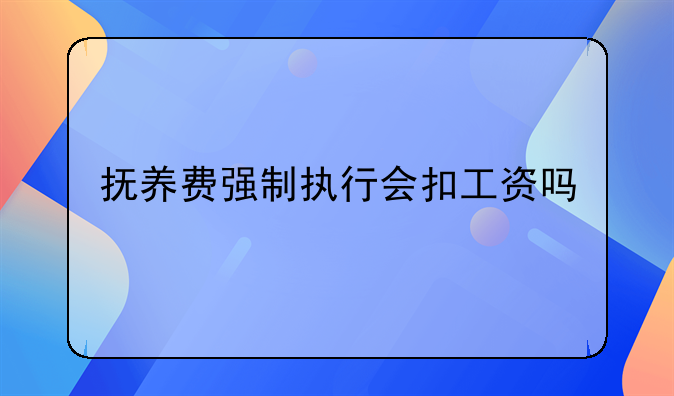 抚养费强制执行会扣工资吗