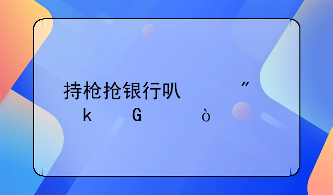 持枪抢银行可以判多少年？
