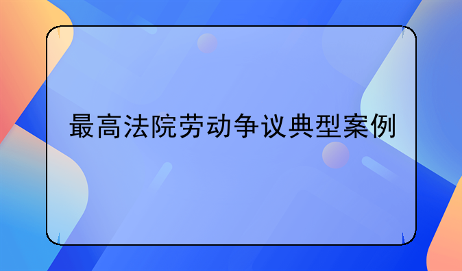 最高法院劳动争议典型案例