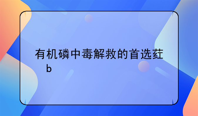 有机磷中毒解救的首选药是