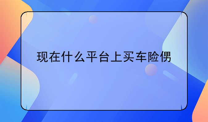 现在什么平台上买车险便宜