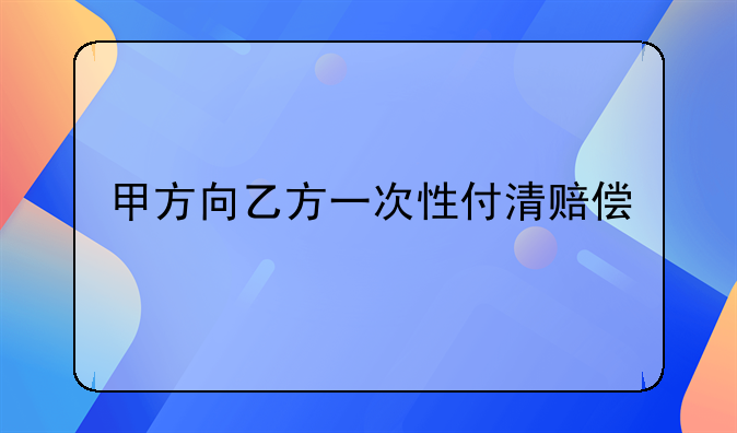 甲方向乙方一次性付清赔偿