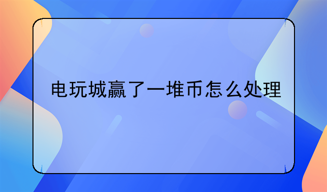 电玩城赢了一堆币怎么处理