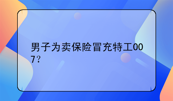 男子为卖保险冒充特工007？