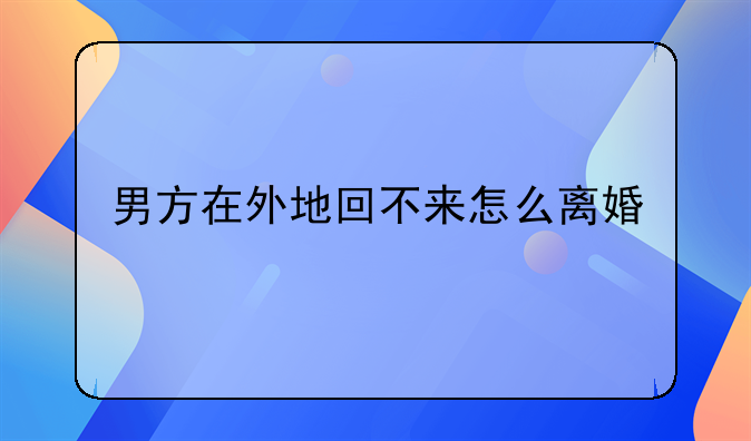 男方在外地回不来怎么离婚
