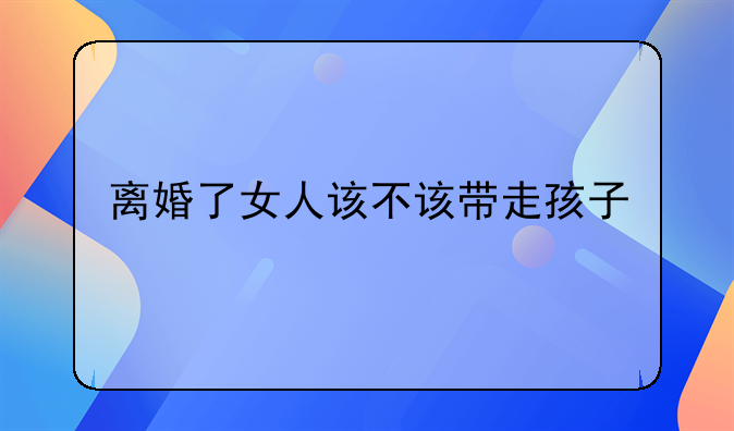 离婚了女人该不该带走孩子
