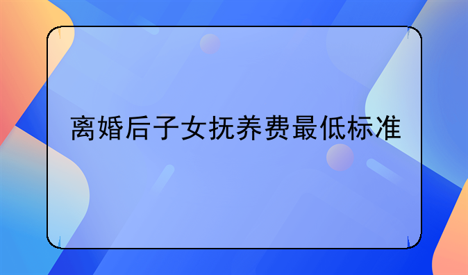 离婚后子女抚养费最低标准