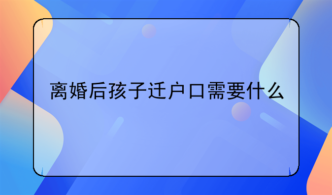 离婚后孩子迁户口需要什么