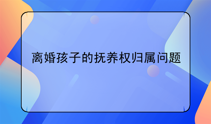 离婚孩子的抚养权归属问题