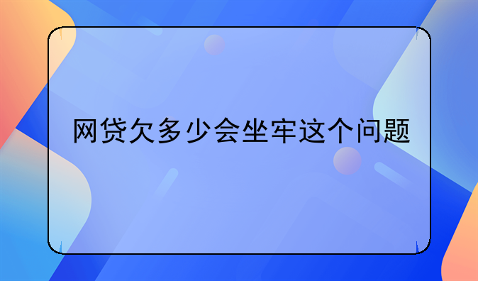 网贷欠多少会坐牢这个问题