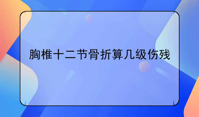 胸椎十二节骨折算几级伤残
