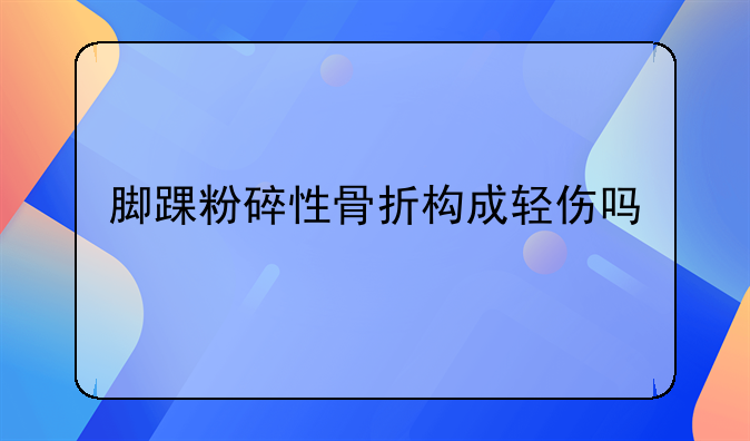 脚踝粉碎性骨折构成轻伤吗