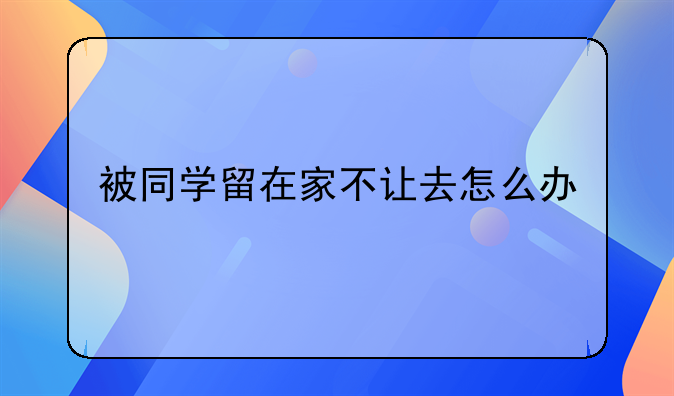 被同学留在家不让去怎么办