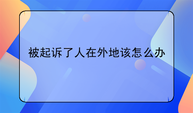 被起诉了人在外地该怎么办