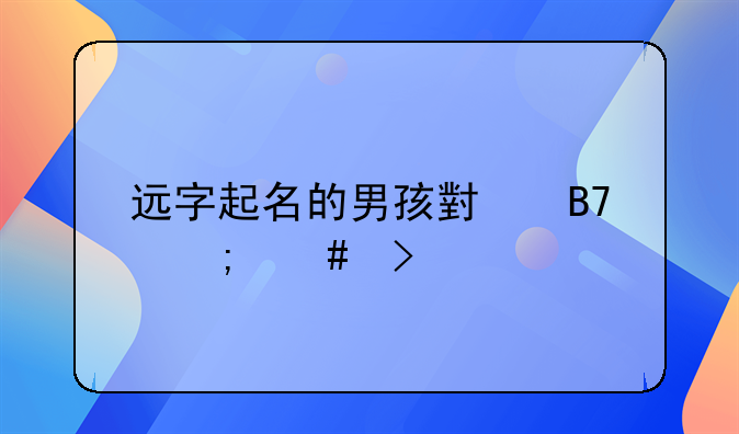 远字起名的男孩小名怎么取