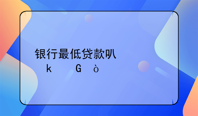 银行最低贷款可以贷多少？