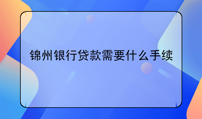 锦州银行贷款需要什么手续