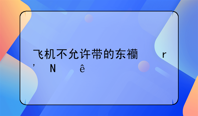 飞机不允许带的东西有哪些