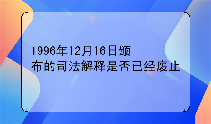 1996年12月16日颁布的司法解释是否已经废止